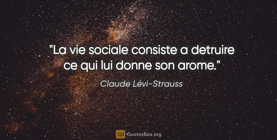 Claude Lévi-Strauss citation: "La vie sociale consiste a detruire ce qui lui donne son arome."