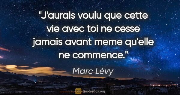 Marc Lévy citation: "J'aurais voulu que cette vie avec toi ne cesse jamais avant..."