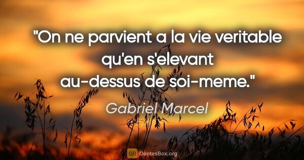 Gabriel Marcel citation: "On ne parvient a la vie veritable qu'en s'elevant au-dessus de..."
