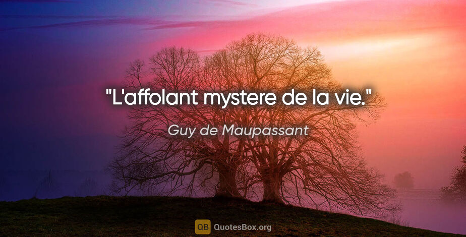 Guy de Maupassant citation: "L'affolant mystere de la vie."