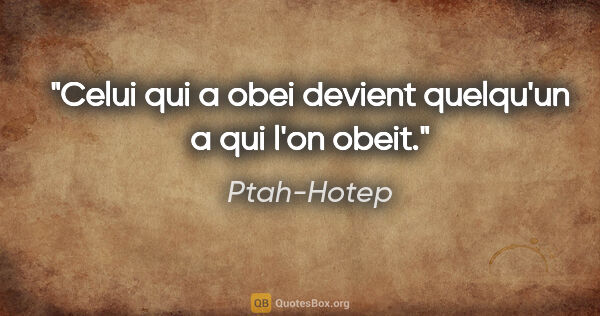 Ptah-Hotep citation: "Celui qui a obei devient quelqu'un a qui l'on obeit."