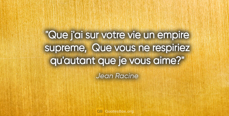 Jean Racine citation: "Que j'ai sur votre vie un empire supreme,  Que vous ne..."
