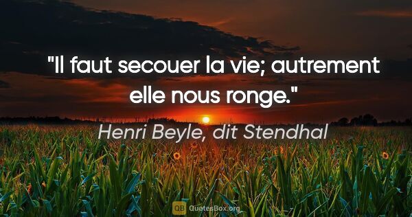 Henri Beyle, dit Stendhal citation: "Il faut secouer la vie; autrement elle nous ronge."