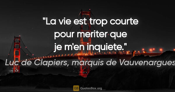 Luc de Clapiers, marquis de Vauvenargues citation: "La vie est trop courte pour meriter que je m'en inquiete."