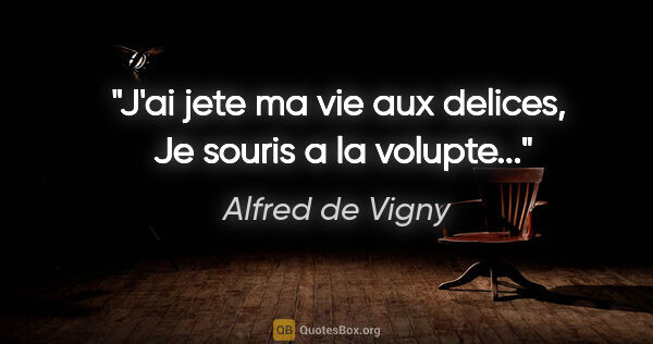Alfred de Vigny citation: "J'ai jete ma vie aux delices,  Je souris a la volupte..."