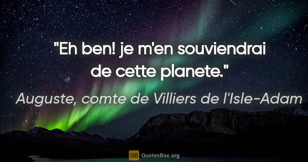 Auguste, comte de Villiers de l'Isle-Adam citation: "Eh ben! je m'en souviendrai de cette planete."