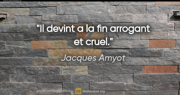 Jacques Amyot citation: "Il devint a la fin arrogant et cruel."