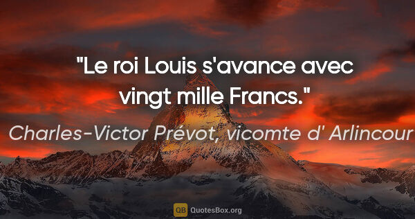 Charles-Victor Prévot, vicomte d' Arlincourt citation: "Le roi Louis s'avance avec vingt mille Francs."