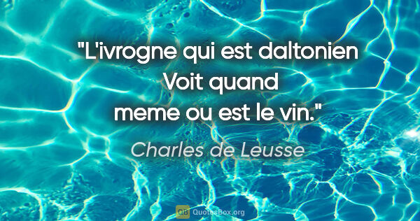 Charles de Leusse citation: "L'ivrogne qui est daltonien  Voit quand meme ou est le vin."