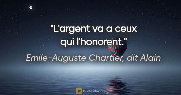 Emile-Auguste Chartier, dit Alain citation: "L'argent va a ceux qui l'honorent."