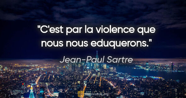 Jean-Paul Sartre citation: "C'est par la violence que nous nous eduquerons."