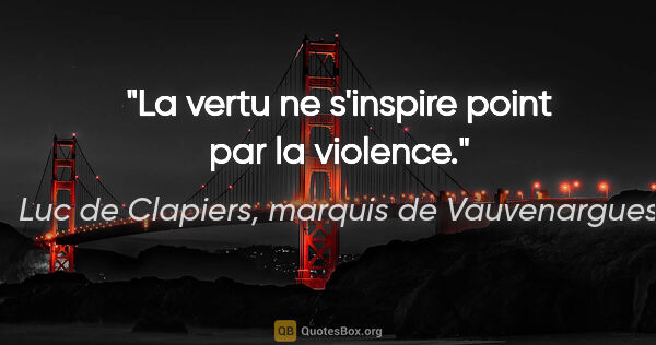 Luc de Clapiers, marquis de Vauvenargues citation: "La vertu ne s'inspire point par la violence."