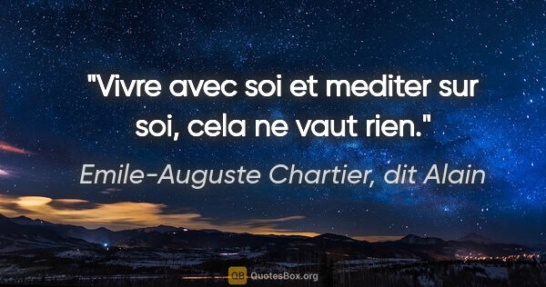 Emile-Auguste Chartier, dit Alain citation: "Vivre avec soi et mediter sur soi, cela ne vaut rien."