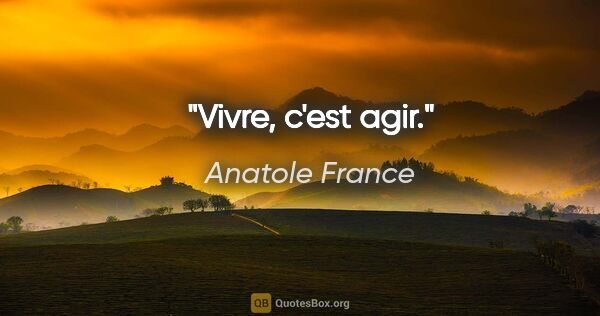 Anatole France citation: "Vivre, c'est agir."