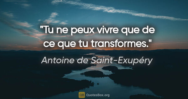 Antoine de Saint-Exupéry citation: "Tu ne peux vivre que de ce que tu transformes."