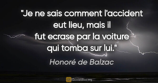 Honoré de Balzac citation: "Je ne sais comment l'accident eut lieu, mais il fut ecrase par..."