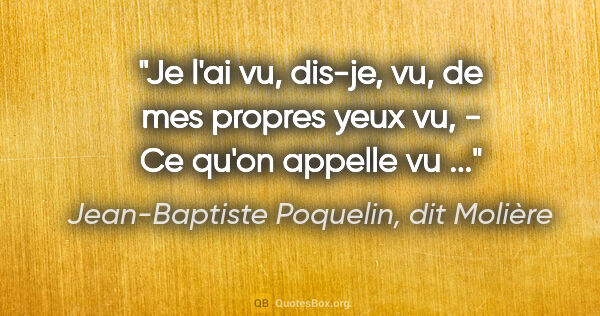 Jean-Baptiste Poquelin, dit Molière citation: "Je l'ai vu, dis-je, vu, de mes propres yeux vu, - Ce qu'on..."