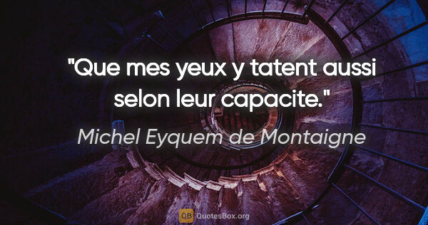 Michel Eyquem de Montaigne citation: "Que mes yeux y tatent aussi selon leur capacite."