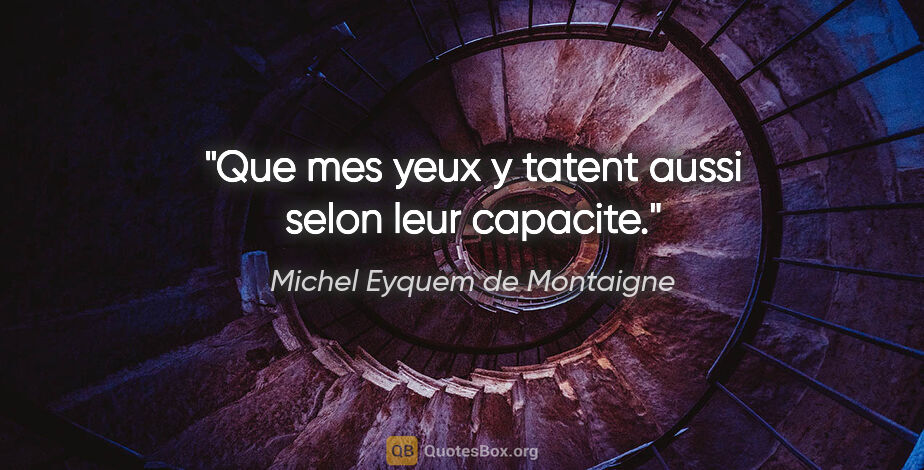 Michel Eyquem de Montaigne citation: "Que mes yeux y tatent aussi selon leur capacite."
