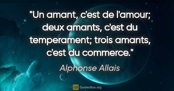 Alphonse Allais citation: "Un amant, c'est de l'amour; deux amants, c'est du temperament;..."