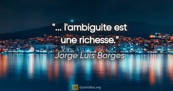 Jorge Luis Borges citation: "... l'ambiguite est une richesse."