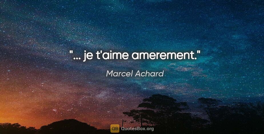 Marcel Achard citation: "... je t'aime amerement."