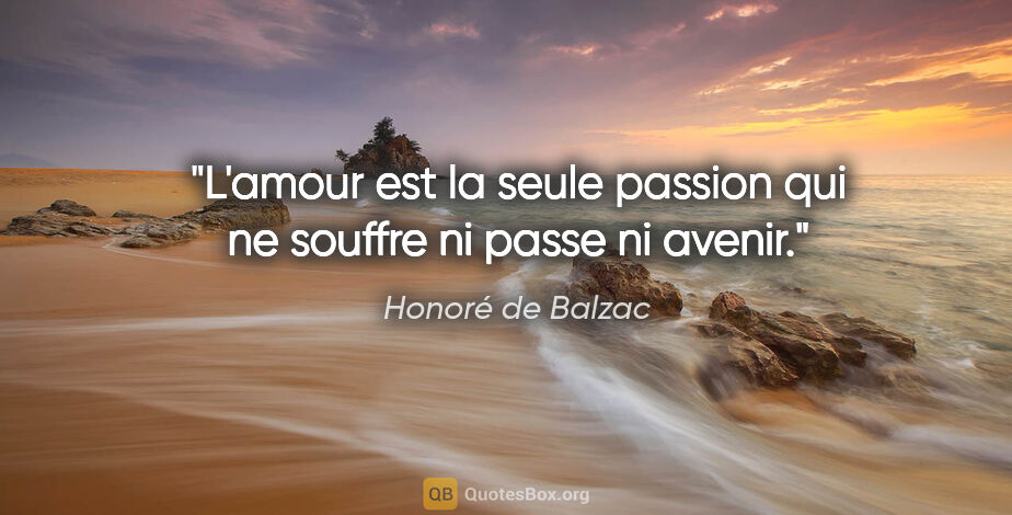 Honoré de Balzac citation: "L'amour est la seule passion qui ne souffre ni passe ni avenir."