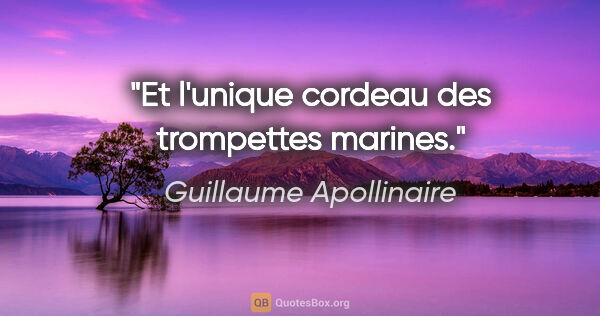 Guillaume Apollinaire citation: "Et l'unique cordeau des trompettes marines."