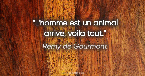 Remy de Gourmont citation: "L'homme est un animal arrive, voila tout."