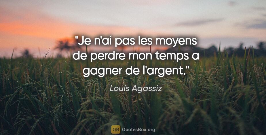 Louis Agassiz citation: "Je n'ai pas les moyens de perdre mon temps a gagner de l'argent."