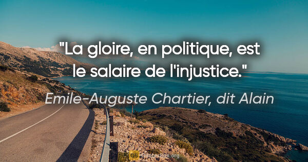 Emile-Auguste Chartier, dit Alain citation: "La gloire, en politique, est le salaire de l'injustice."