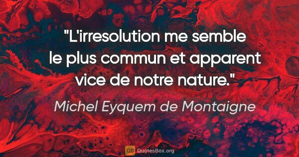 Michel Eyquem de Montaigne citation: "L'irresolution me semble le plus commun et apparent vice de..."