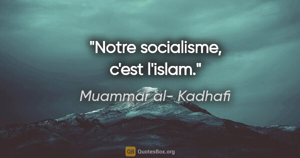 Muammar al- Kadhafi citation: "Notre socialisme, c'est l'islam."