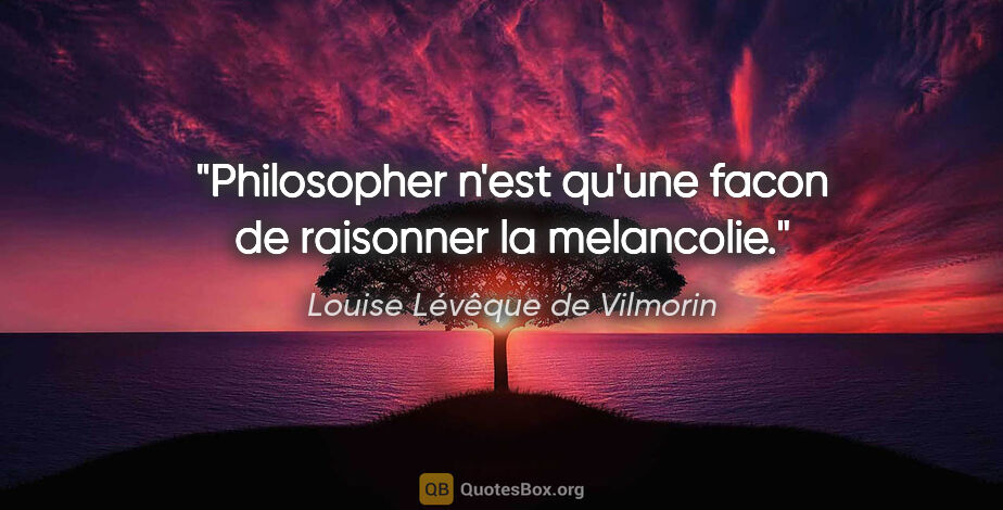 Louise Lévêque de Vilmorin citation: "Philosopher n'est qu'une facon de raisonner la melancolie."