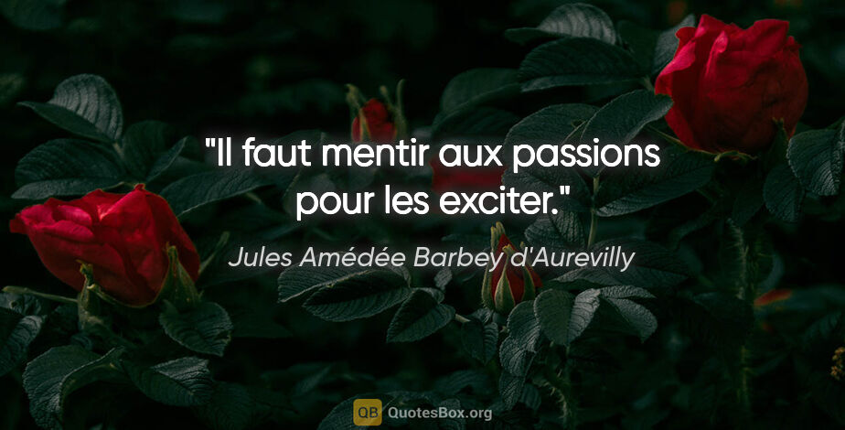 Jules Amédée Barbey d'Aurevilly citation: "Il faut mentir aux passions pour les exciter."
