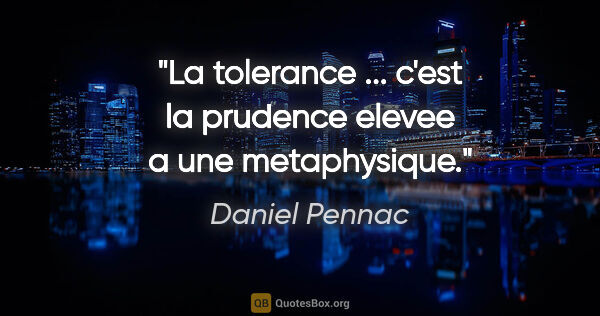 Daniel Pennac citation: "La tolerance ... c'est la prudence elevee a une metaphysique."