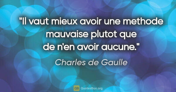 Charles de Gaulle citation: "Il vaut mieux avoir une methode mauvaise plutot que de n'en..."