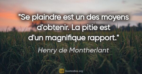 Henry de Montherlant citation: "Se plaindre est un des moyens d'obtenir. La pitie est d'un..."