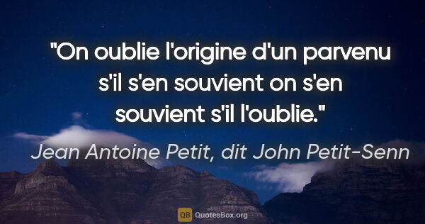 Jean Antoine Petit, dit John Petit-Senn citation: "On oublie l'origine d'un parvenu s'il s'en souvient on s'en..."