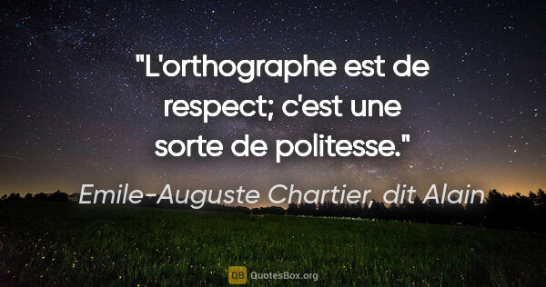 Emile-Auguste Chartier, dit Alain citation: "L'orthographe est de respect; c'est une sorte de politesse."