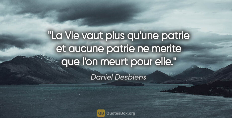 Daniel Desbiens citation: "La Vie vaut plus qu'une patrie et aucune patrie ne merite que..."