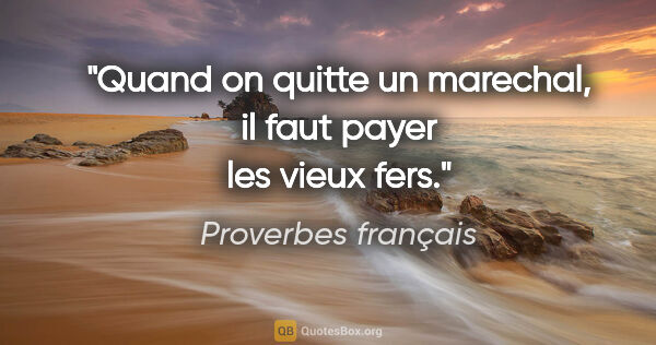 Proverbes français citation: "Quand on quitte un marechal, il faut payer les vieux fers."