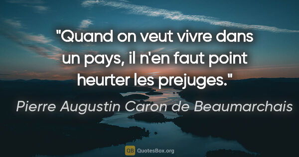 Pierre Augustin Caron de Beaumarchais citation: "Quand on veut vivre dans un pays, il n'en faut point heurter..."