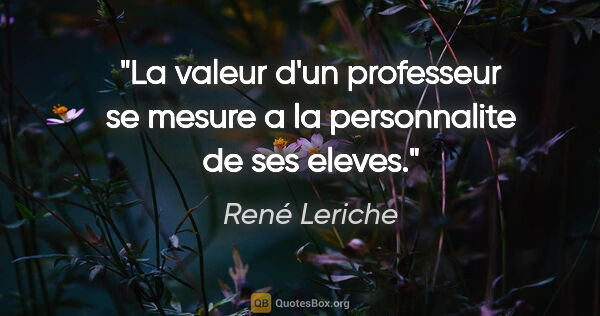 René Leriche citation: "La valeur d'un professeur se mesure a la personnalite de ses..."