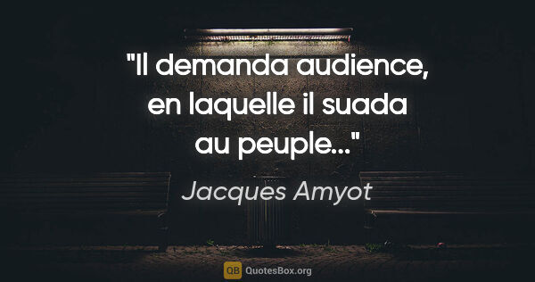 Jacques Amyot citation: "Il demanda audience, en laquelle il suada au peuple..."