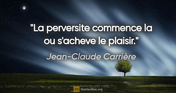 Jean-Claude Carrière citation: "La perversite commence la ou s'acheve le plaisir."