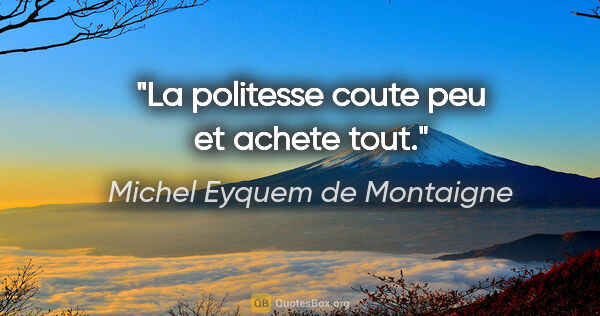 Michel Eyquem de Montaigne citation: "La politesse coute peu et achete tout."
