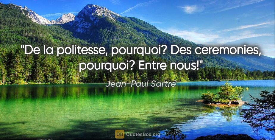 Jean-Paul Sartre citation: "De la politesse, pourquoi? Des ceremonies, pourquoi? Entre nous!"