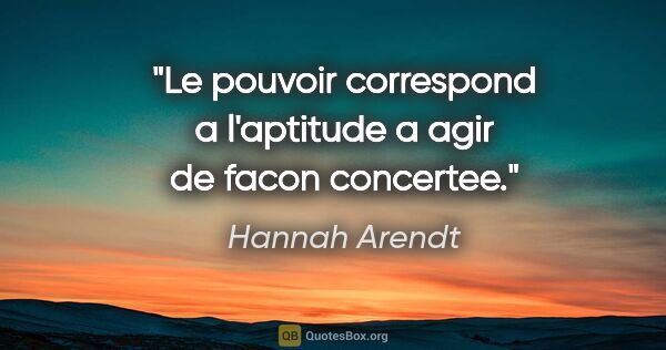 Hannah Arendt citation: "Le pouvoir correspond a l'aptitude a agir de facon concertee."