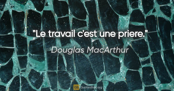 Douglas MacArthur citation: "Le travail c'est une priere."